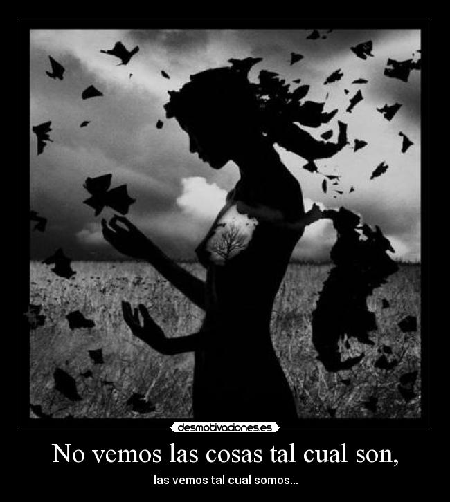 No vemos las cosas tal cual son, - las vemos tal cual somos...