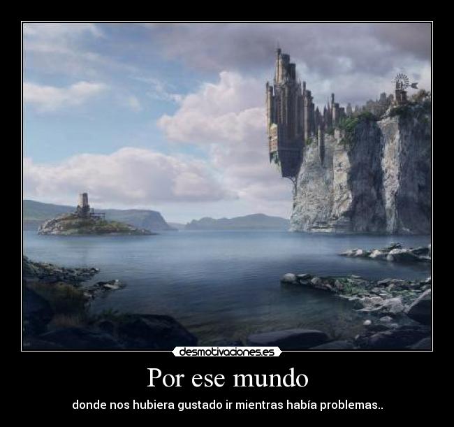 Por ese mundo - donde nos hubiera gustado ir mientras había problemas..