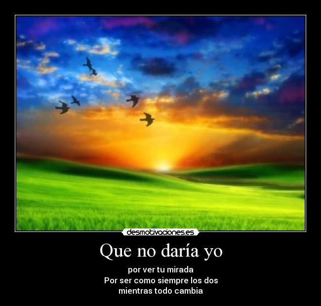 Que no daría yo - por ver tu mirada
Por ser como siempre los dos
mientras todo cambia