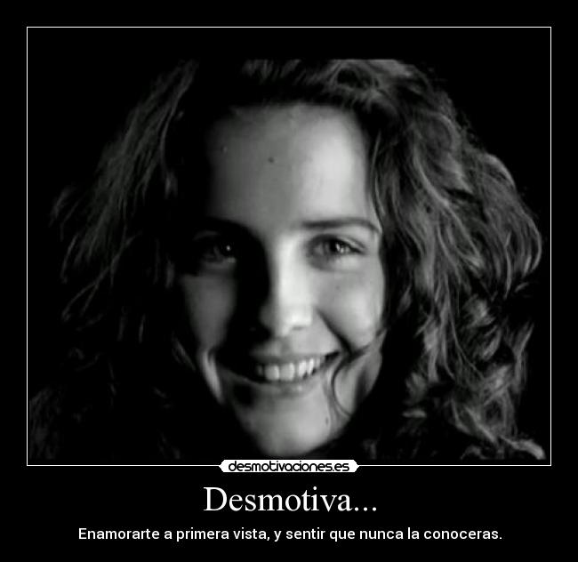 Desmotiva... - Enamorarte a primera vista, y sentir que nunca la conoceras.