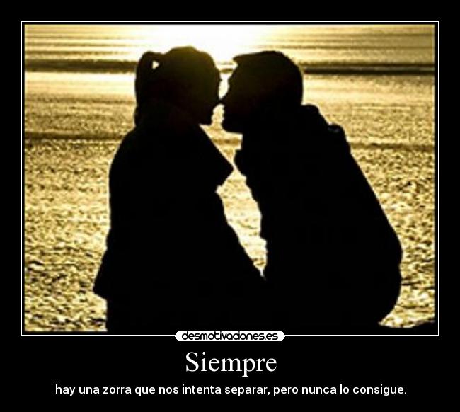 Siempre - hay una zorra que nos intenta separar, pero nunca lo consigue.