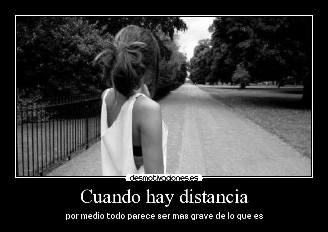 Cuando hay distancia - por medio todo parece ser mas grave de lo que es