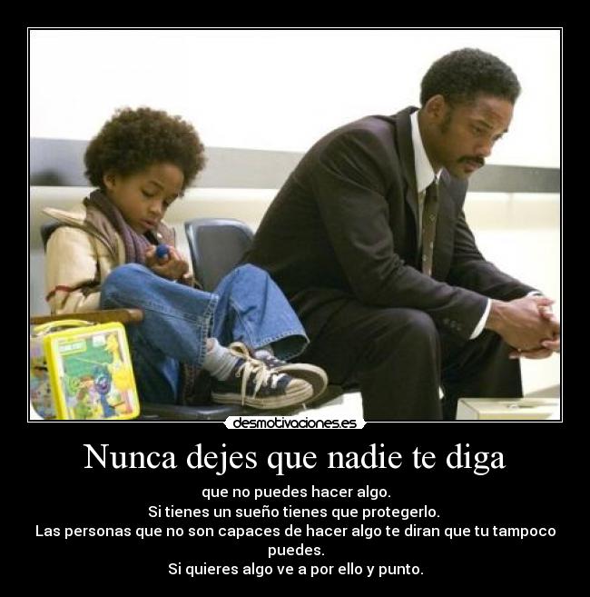 Nunca dejes que nadie te diga - que no puedes hacer algo.
Si tienes un sueño tienes que protegerlo. 
Las personas que no son capaces de hacer algo te diran que tu tampoco puedes.
Si quieres algo ve a por ello y punto.