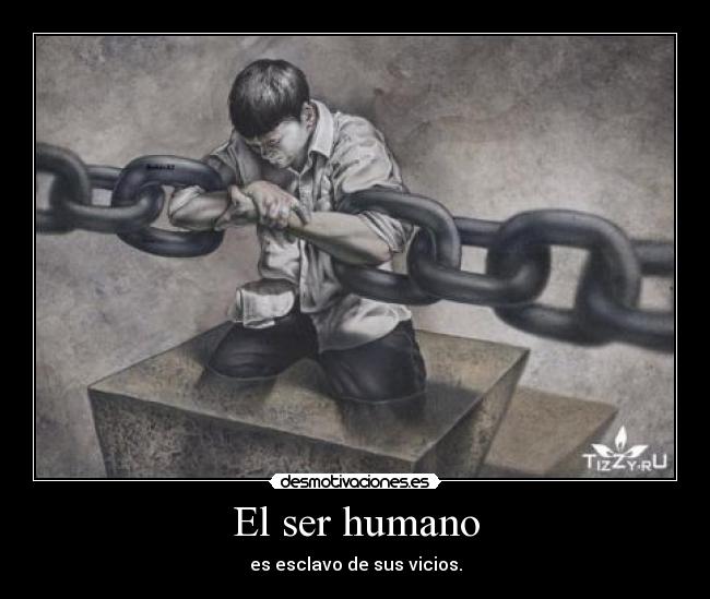 El ser humano - es esclavo de sus vicios.