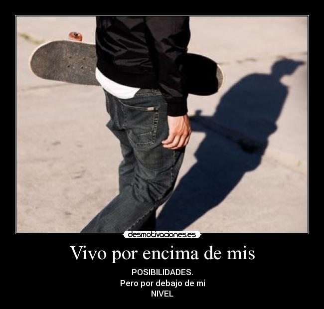 Vivo por encima de mis - POSIBILIDADES.
Pero por debajo de mi
NIVEL