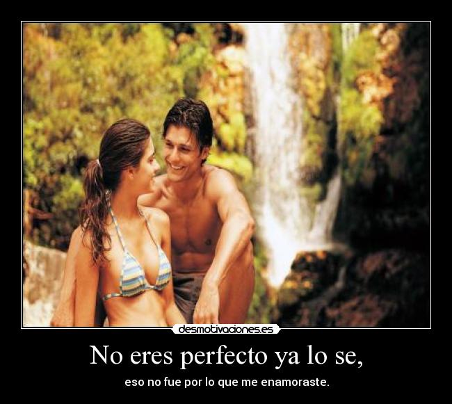 No eres perfecto ya lo se, - eso no fue por lo que me enamoraste.
