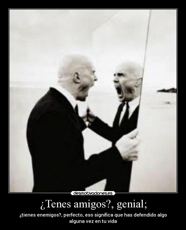 ¿Tenes amigos?, genial; - ¿tienes enemigos?, perfecto, eso significa que has defendido algo alguna vez en tu vida