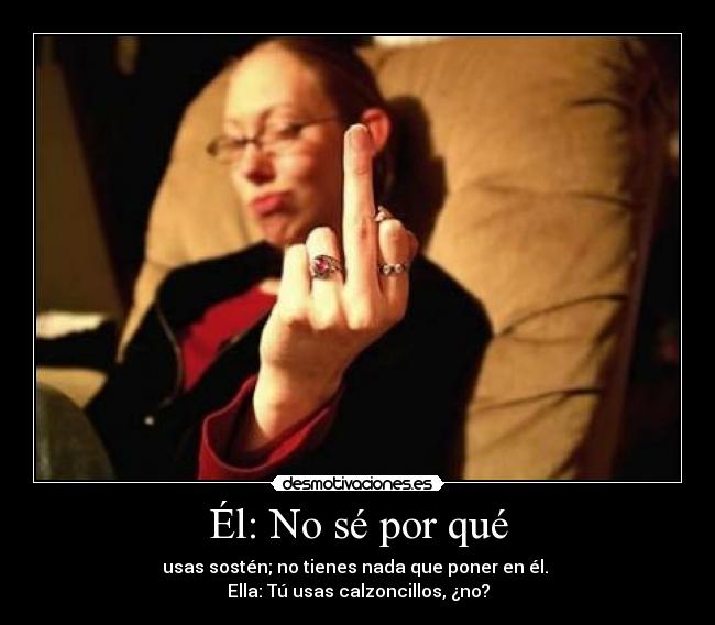 Él: No sé por qué - usas sostén; no tienes nada que poner en él.
Ella: Tú usas calzoncillos, ¿no?