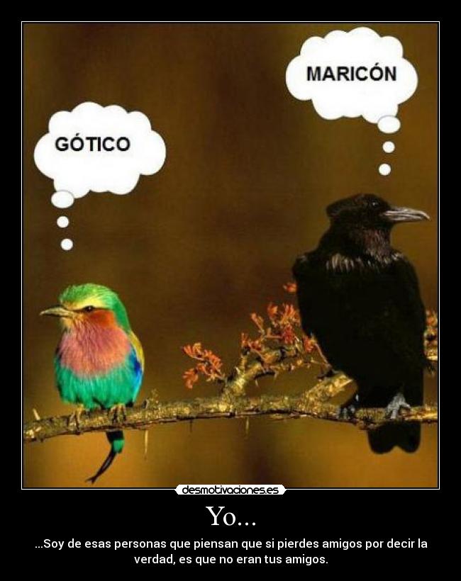 Yo... - ...Soy de esas personas que piensan que si pierdes amigos por decir la
verdad, es que no eran tus amigos.