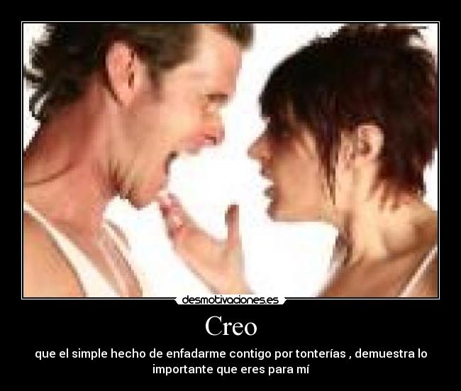 Creo - que el simple hecho de enfadarme contigo por tonterías , demuestra lo
importante que eres para mí