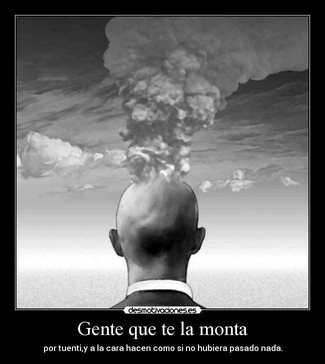 Gente que te la monta - por tuenti,y a la cara hacen como si no hubiera pasado nada.