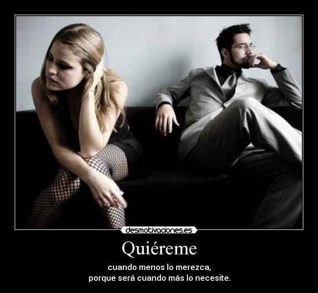 Quiéreme - cuando menos lo merezca,
porque será cuando más lo necesite.
