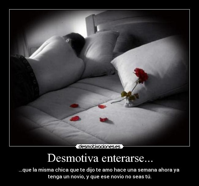 Desmotiva enterarse... - ...que la misma chica que te dijo te amo hace una semana ahora ya
tenga un novio, y que ese novio no seas tú.