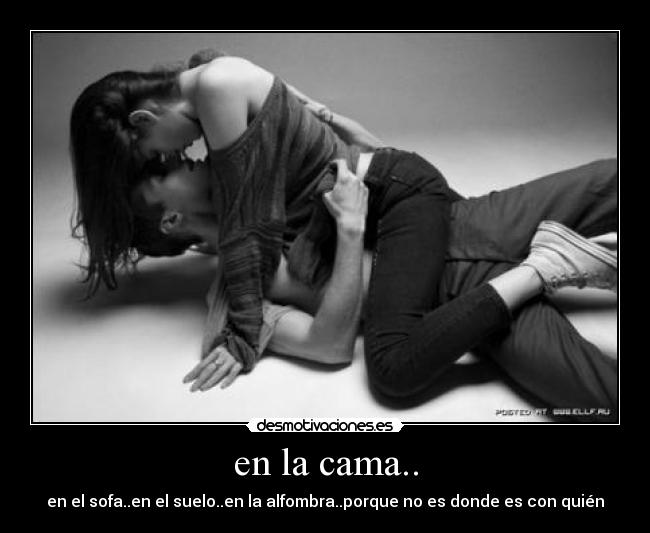 en la cama.. - en el sofa..en el suelo..en la alfombra..porque no es donde es con quién