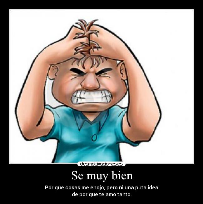 Se muy bien - Por que cosas me enojo, pero ni una puta idea
de por que te amo tanto.