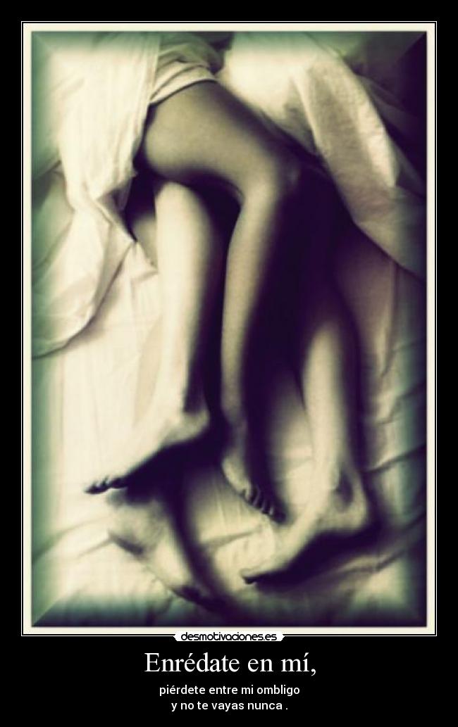 Enrédate en mí, - piérdete entre mi ombligo
y no te vayas nunca .