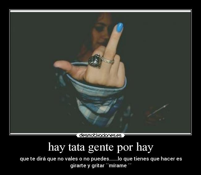 hay tata gente por hay - que te dirá que no vales o no puedes.......lo que tienes que hacer es
girarte y gritar ``mírame ´´