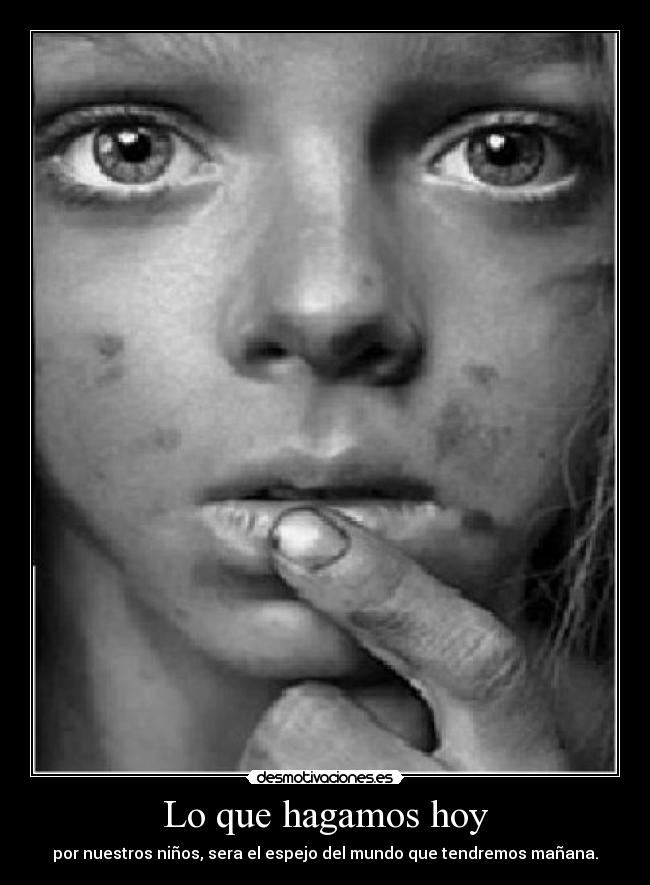 Lo que hagamos hoy - por nuestros niños, sera el espejo del mundo que tendremos mañana.