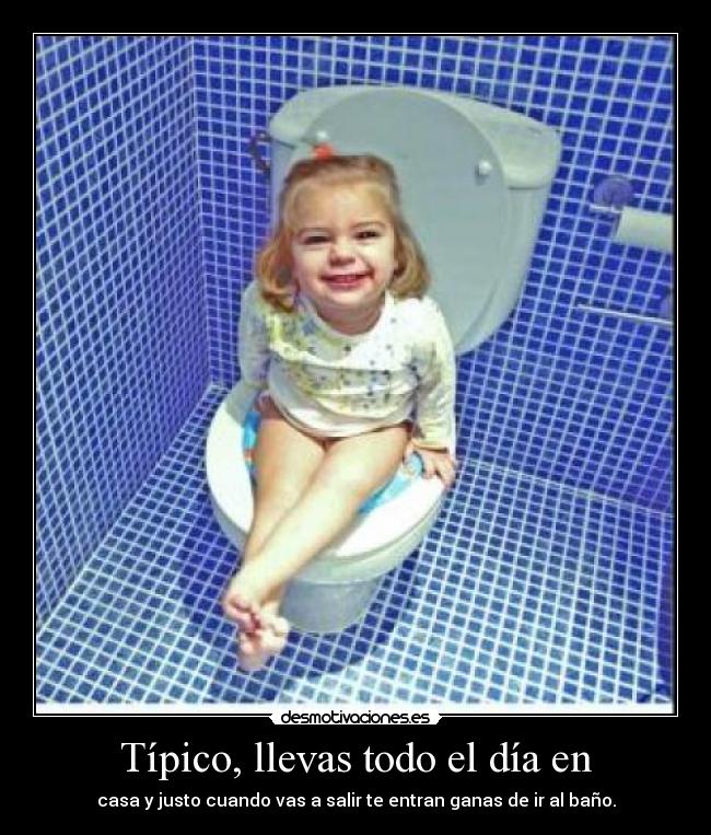 Típico, llevas todo el día en - casa y justo cuando vas a salir te entran ganas de ir al baño.