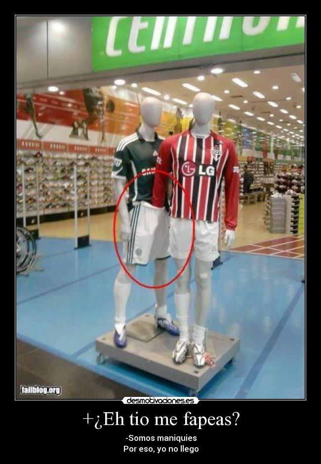 +¿Eh tio me fapeas? - -Somos maniquies
Por eso, yo no llego