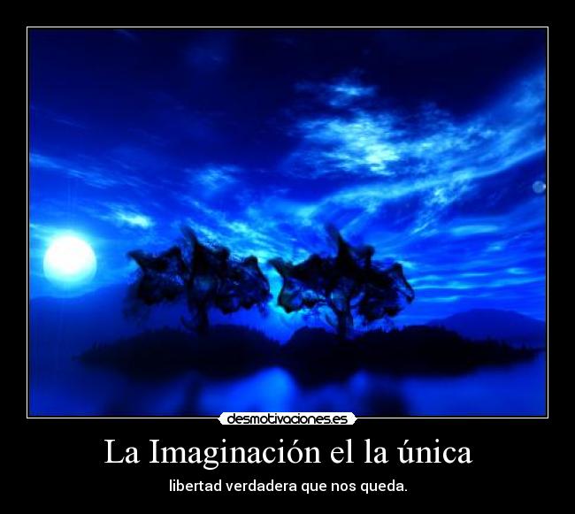 La Imaginación el la única - libertad verdadera que nos queda.