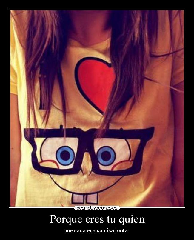 Porque eres tu quien - me saca esa sonrisa tonta.