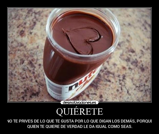 QUIÉRETE - NO TE PRIVES DE LO QUE TE GUSTA POR LO QUE DIGAN LOS DEMÁS, PORQUE
QUIEN TE QUIERE DE VERDAD LE DA IGUAL COMO SEAS.