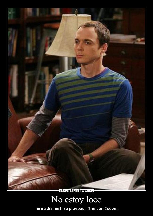 No estoy loco - mi madre me hizo pruebas. Sheldon Cooper