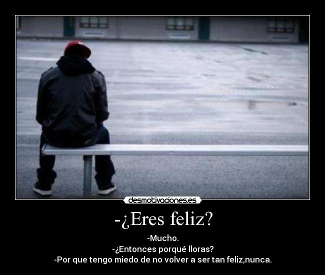 -¿Eres feliz? - -Mucho.
-¿Entonces porqué lloras?
-Por que tengo miedo de no volver a ser tan feliz,nunca.