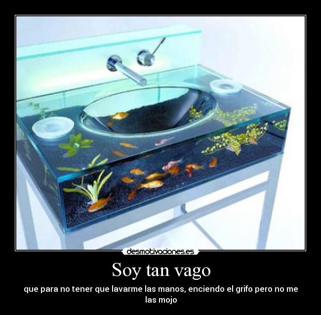 Soy tan vago - que para no tener que lavarme las manos, enciendo el grifo pero no me las mojo