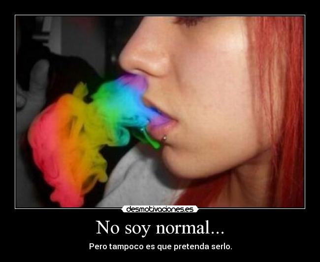 No soy normal... - Pero tampoco es que pretenda serlo.