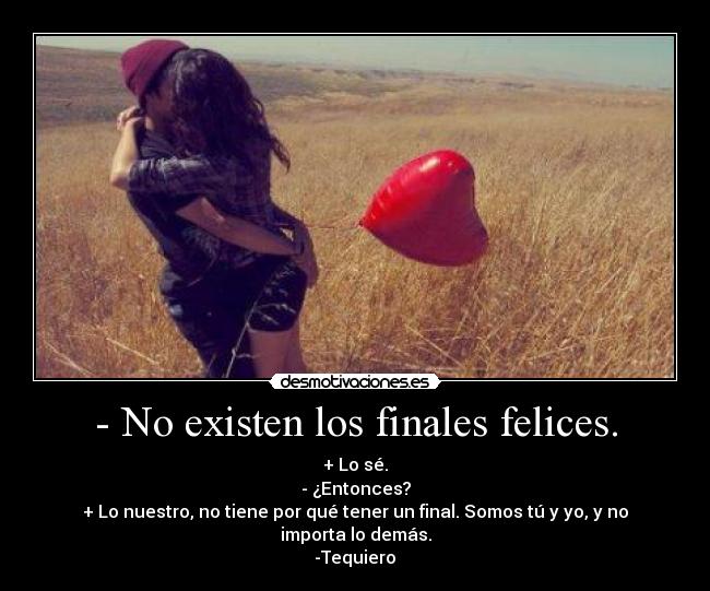 - No existen los finales felices. - + Lo sé.
- ¿Entonces?
+ Lo nuestro, no tiene por qué tener un final. Somos tú y yo, y no importa lo demás.
-Tequiero♥