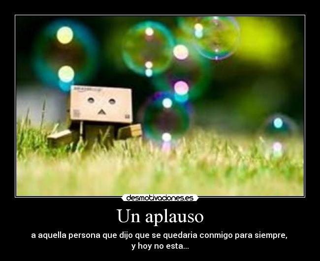 Un aplauso - a aquella persona que dijo que se quedaria conmigo para siempre, 
y hoy no esta...