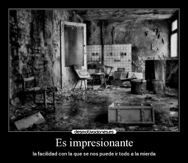 Es impresionante - la facilidad con la que se nos puede ir todo a la mierda