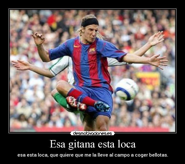 Esa gitana esta loca - esa esta loca, que quiere que me la lleve al campo a coger bellotas.