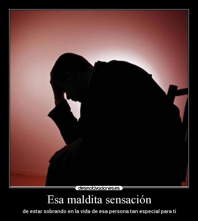 Esa maldita sensación - de estar sobrando en la vida de esa persona tan especial para ti