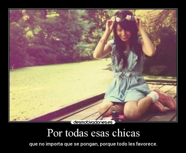Por todas esas chicas - que no importa que se pongan, porque todo les favorece.