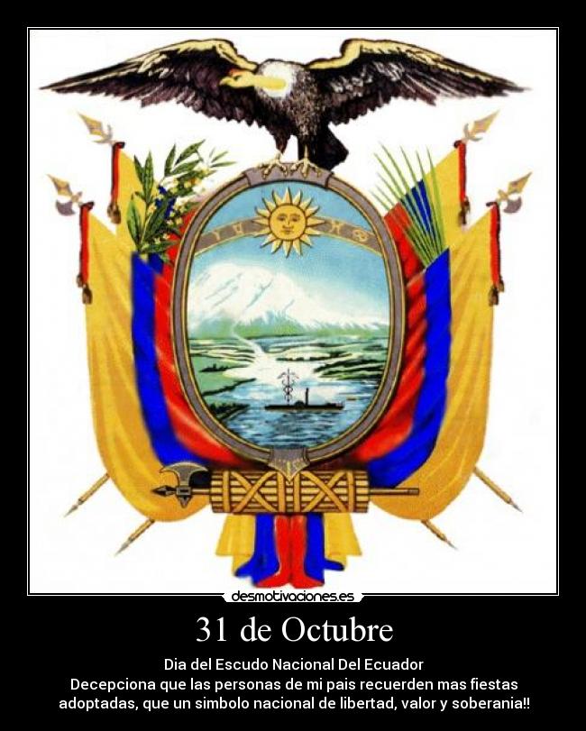 31 de Octubre - Dia del Escudo Nacional Del Ecuador
Decepciona que las personas de mi pais recuerden mas fiestas
adoptadas, que un simbolo nacional de libertad, valor y soberania!!