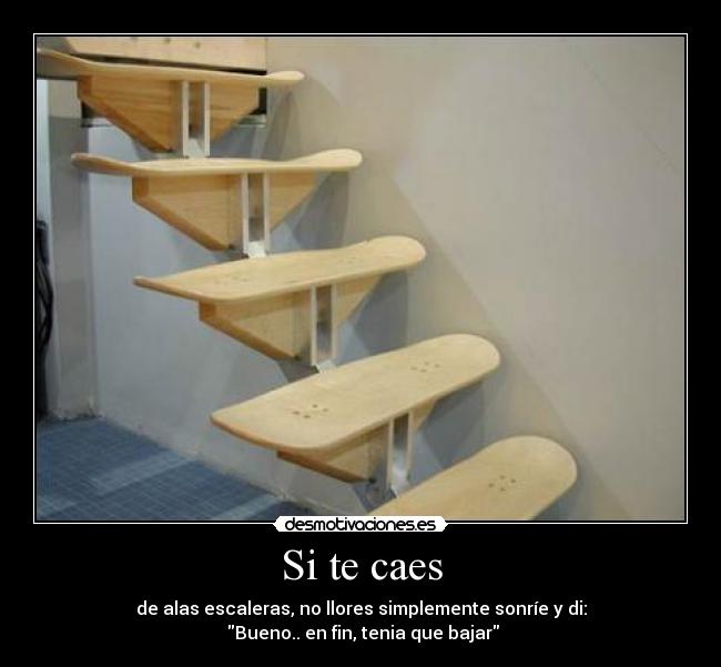 Si te caes - de alas escaleras, no llores simplemente sonríe y di:
Bueno.. en fin, tenia que bajar