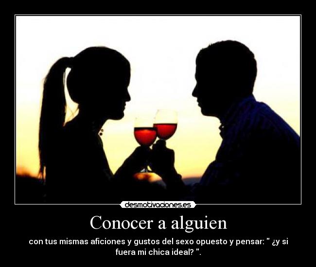 Conocer a alguien - con tus mismas aficiones y gustos del sexo opuesto y pensar: ¿y si
fuera mi chica ideal? .