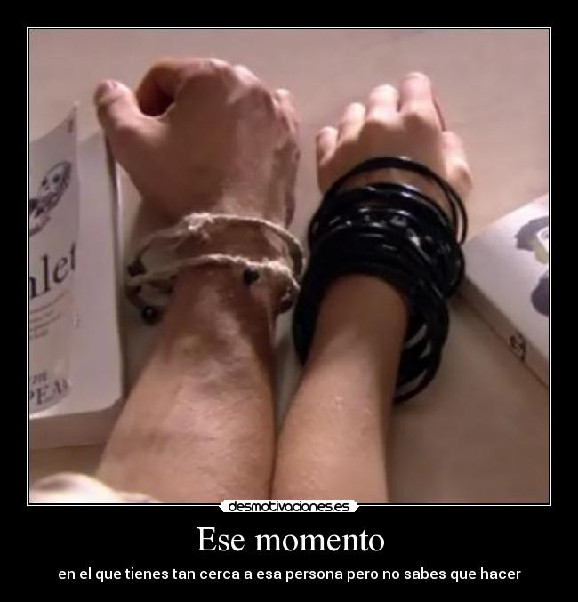 Ese momento - en el que tienes tan cerca a esa persona pero no sabes que hacer