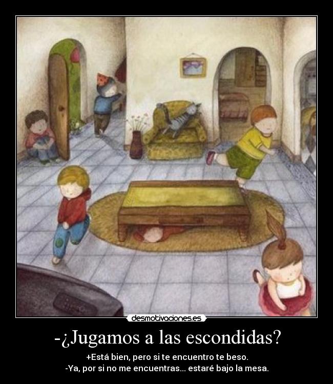 -¿Jugamos a las escondidas? - +Está bien, pero si te encuentro te beso.
-Ya, por si no me encuentras... estaré bajo la mesa.