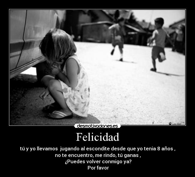 Felicidad - tú y yo llevamos  jugando al escondite desde que yo tenia 8 años ,
no te encuentro, me rindo, tú ganas ,
 ¿Puedes volver conmigo ya?
 Por favor