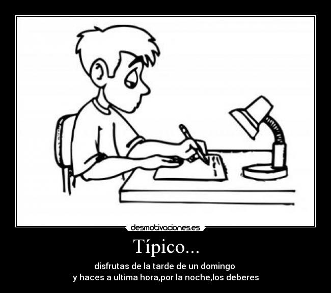 Típico... - disfrutas de la tarde de un domingo 
y haces a ultima hora,por la noche,los deberes