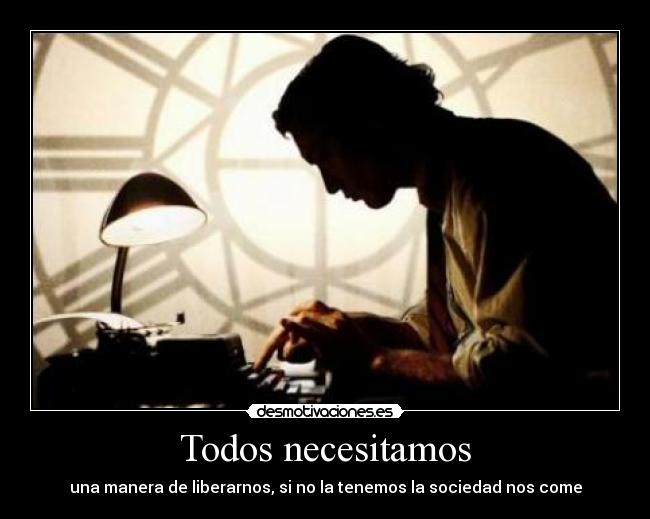 Todos necesitamos - una manera de liberarnos, si no la tenemos la sociedad nos come