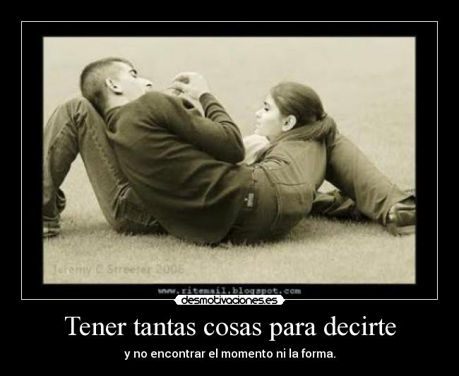 Tener tantas cosas para decirte - y no encontrar el momento ni la forma.