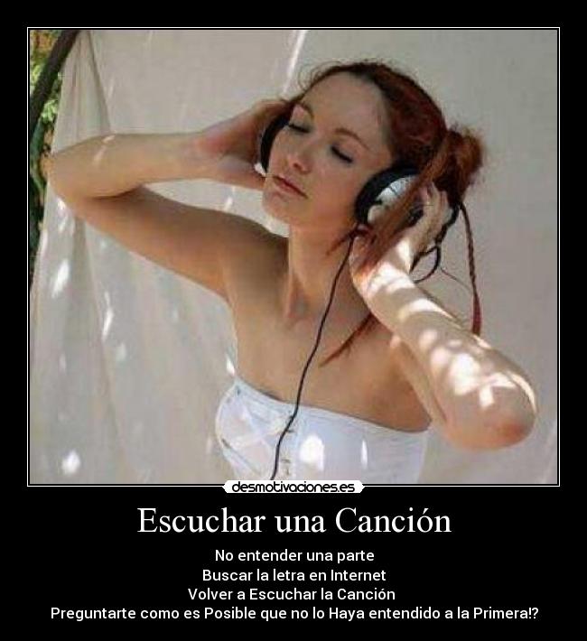 Escuchar una Canción - No entender una parte
Buscar la letra en Internet
Volver a Escuchar la Canción
Preguntarte como es Posible que no lo Haya entendido a la Primera!?