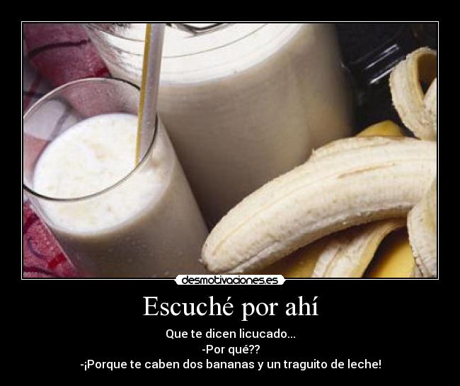 Escuché por ahí - Que te dicen licucado...
-Por qué??
-¡Porque te caben dos bananas y un traguito de leche!