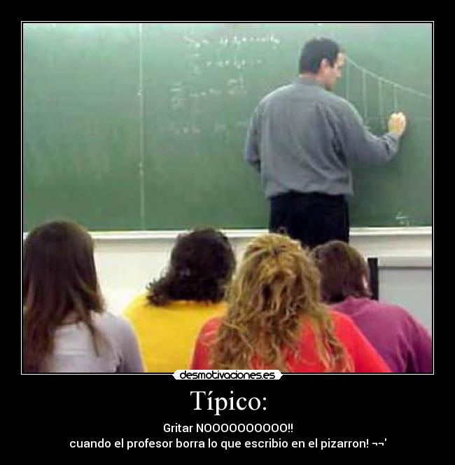 Típico: - Gritar NOOOOOOOOOO!!
cuando el profesor borra lo que escribio en el pizarron! ¬¬