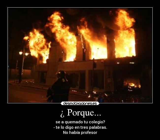 ¿ Porque... - se a quemado tu colegio?
- te lo digo en tres palabras.
No había profesor